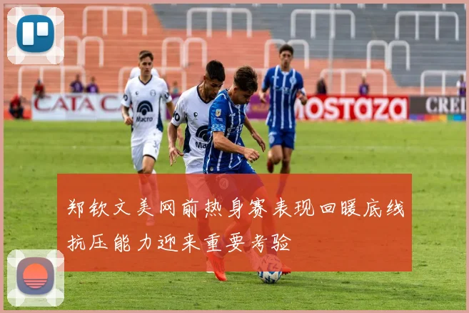 郑钦文美网前热身赛表现回暖底线抗压能力迎来重要考验