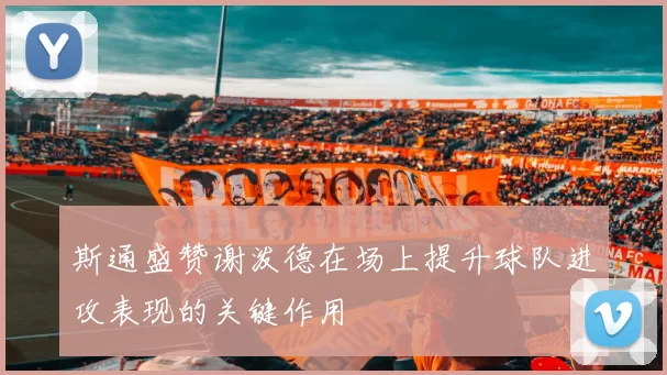 斯通盛赞谢泼德在场上提升球队进攻表现的关键作用