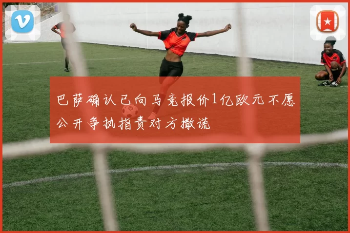 巴萨确认已向马竞报价1亿欧元不愿公开争执指责对方撒谎