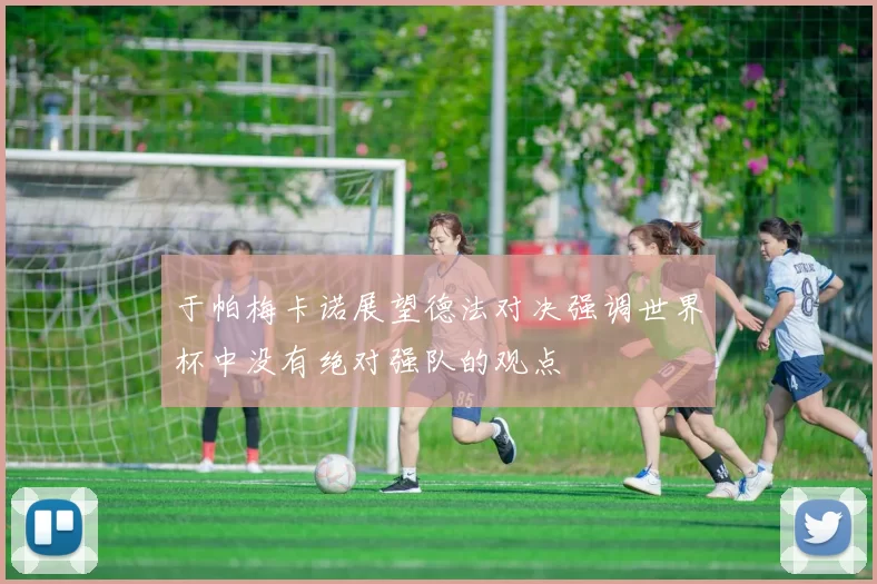 于帕梅卡诺展望德法对决强调世界杯中没有绝对强队的观点