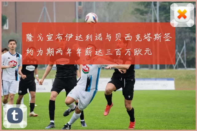 隆戈宣布伊达利诺与贝西克塔斯签约为期两年年薪达三百万欧元