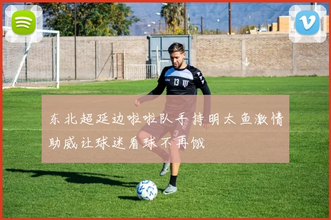 东北超延边啦啦队手持明太鱼激情助威让球迷看球不再饿