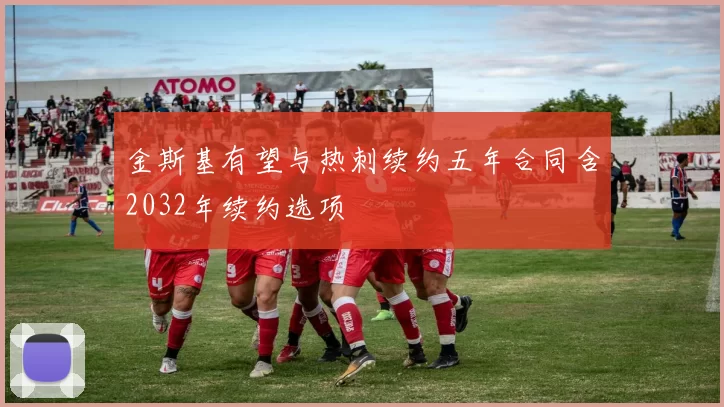 金斯基有望与热刺续约五年合同含2032年续约选项