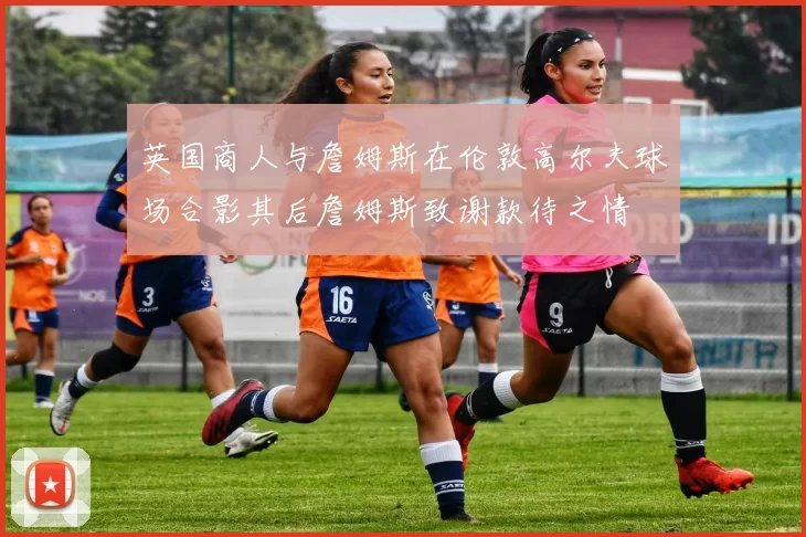 英国商人与詹姆斯在伦敦高尔夫球场合影其后詹姆斯致谢款待之情