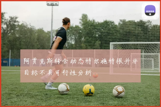 阿贾克斯转会动态特尔施特根并非目标不具可行性分析