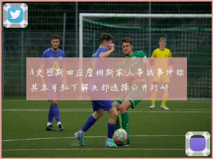 A史密斯回应詹姆斯家人争执事件称其本可私下解决却选择公开对峙