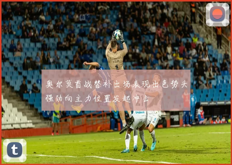 奥尔莫首战替补出场表现出色势头强劲向主力位置发起冲击