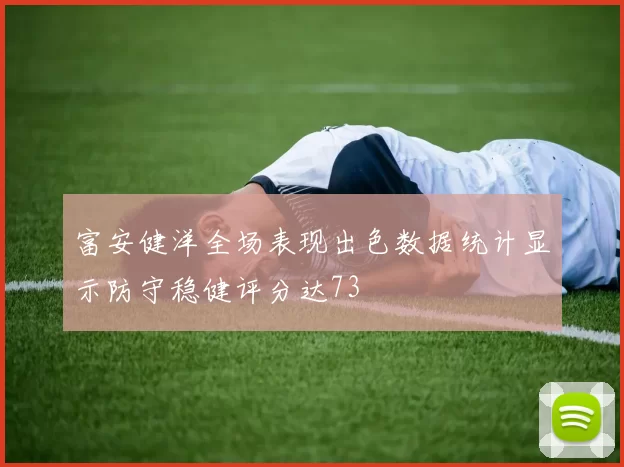 富安健洋全场表现出色数据统计显示防守稳健评分达73