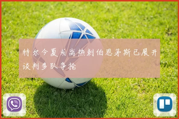 特尔今夏或离热刺伯恩茅斯已展开谈判多队争抢