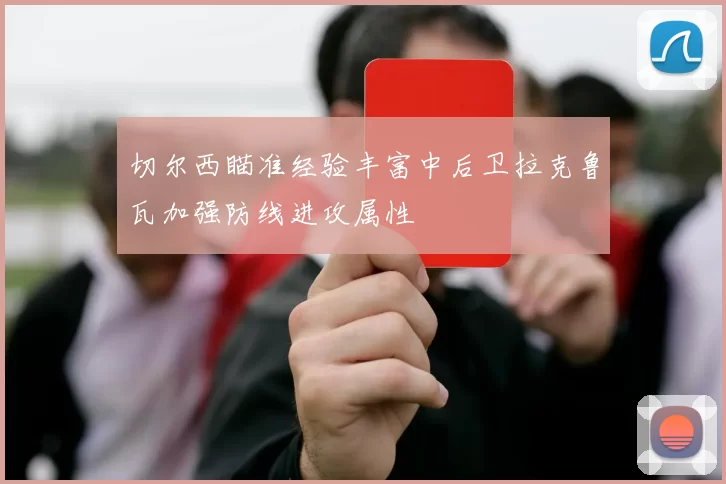 切尔西瞄准经验丰富中后卫拉克鲁瓦加强防线进攻属性