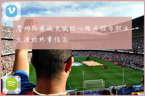 詹姆斯重返克城的心路历程与职业生涯的终章信念