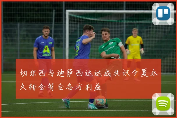 切尔西与迪萨西达达成共识今夏永久转会符合各方利益