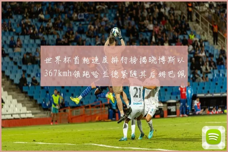 世界杯首轮速度排行榜揭晓博斯以367kmh领跑哈兰德紧随其后姆巴佩位列第九