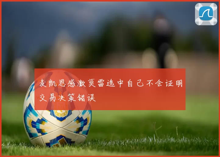 麦凯恩感激莫雷选中自己不会证明交易决策错误