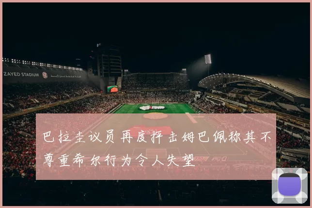 巴拉圭议员再度抨击姆巴佩称其不尊重希尔行为令人失望
