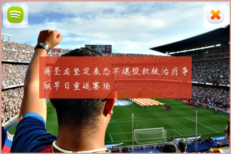 蒋圣龙坚定表态不退役积极治疗争取早日重返赛场