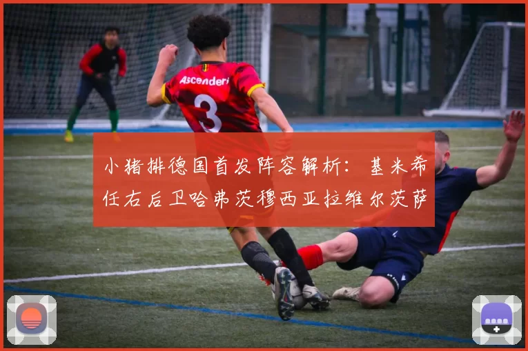 小猪排德国首发阵容解析：基米希任右后卫哈弗茨穆西亚拉维尔茨萨内齐聚一堂