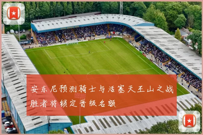 安东尼预测骑士与活塞天王山之战胜者将锁定晋级名额