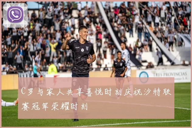 C罗与家人共享喜悦时刻庆祝沙特联赛冠军荣耀时刻