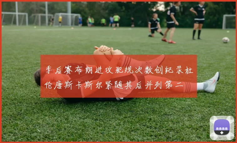 季后赛布朗进攻犯规次数创纪录杜伦唐斯卡斯尔紧随其后并列第二