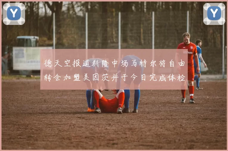 德天空报道科隆中场马特尔将自由转会加盟美因茨并于今日完成体检